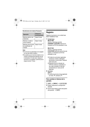 Page 17(4)
Rendimiento de la batería Panasonic
Nota:
LEl auricular se puede dejar en el cargador 
sin que esto dañe la batería.
LEs posible que el nivel de la batería no se 
muestre correctamente después de que 
la reemplace. En este caso, coloque el 
auricular en el cargador y permita que se 
cargue durante 7 horas.
Registro
Registre el auricular en una unidad base 
BB-GT1500/BB-GT1540.
1Unidad base:
BB-GT1500
Oprima y mantenga oprimido 
{HANDSET LOCATOR} hasta que el 
indicador de STATUS parpadee en rojo....