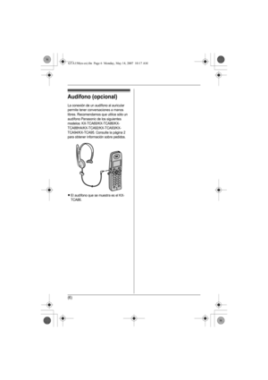 Page 19(6)
Audífono (opcional)
La conexión de un audífono al auricular 
permite tener conversaciones a manos 
libres. Recomendamos que utilice sólo un 
audífono Panasonic de los siguientes 
modelos: KX-TCA60/KX-TCA86/KX-
TCA88HA/KX-TCA92/KX-TCA93/KX-
TCA94/KX-TCA95. Consulte la página 2 
para obtener información sobre pedidos.
LEl audífono que se muestra es el KX-
TCA86.
GTA150(es-es).fm  Page 6  Monday, May 14, 2007  10:17 AM 