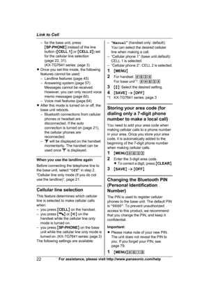 Page 22– for the base unit, press
MS
P-PHONE N instead of the line
button ( MCELL 1 N or  MCELL 2 N) set
for the cellular line selection
(page 22, 31).
(KX-TG7641 series: page 3)
R Once you set this mode, the following
features cannot be used:
– Landline features (page 45)
– Answering system (page 57)
Messages cannot be received.
However, you can only record voice
memo messages (page 60).
– Voice mail features (page 64)
R After this mode is turned on or off, the
base unit reboots.
– Bluetooth connections from...