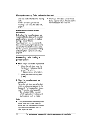 Page 30and use another handset for making
c
alls.
For the operation, please see
“Making a call using the redial list”,
page 24. Making a call using the shared
p

honebook
Only when 2 or more handsets are
registered to the base unit, you can
use the shared phonebook feature
during a power failure.
You should leave one handset on the
base unit for supplying the power, and
use another handset for making calls.
For the operation, please see “Finding
and calling from a phonebook entry”,
page 36. Answering calls...