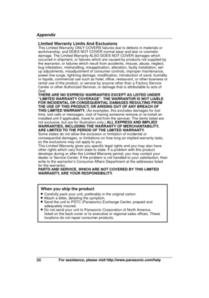 Page 9696
For assistance, please visit http://www.panasonic.com/helpAppendixLimited Warranty Limits And ExclusionsThis Limited Warranty ONLY COVERS failures due to defects in materials or 
workmanship, and DOES NOT COVER normal wear and tear or cosmetic 
damage. The Limited Warranty ALSO DOES NOT COVER damages which 
occurred in shipment, or failures which are caused by products not supplied by 
the warrantor, or failures which result from accidents, misuse, abuse, neglect, 
bug infestation, mishandling,...