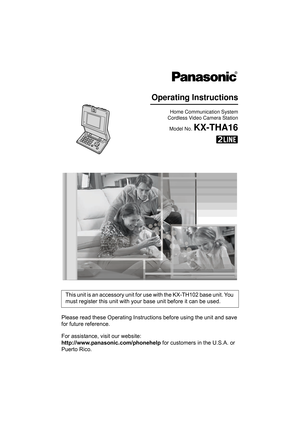 Page 1Please read these Operating Instructions before using the unit and save 
for future reference.
For assistance, visit our website:
http://www.panasonic.com/phonehelp for customers in the U.S.A. or 
Puerto Rico.This unit is an accessory unit for use with the KX-TH102 base unit. You 
must register this unit with your base unit before it can be used.
Home Communication System
Cordless Video Camera Station
Model No. 
KX-THA16
Operating Instructions
THA16.book  Page 1  Thursday, March 9, 2006  6:43 PM 
