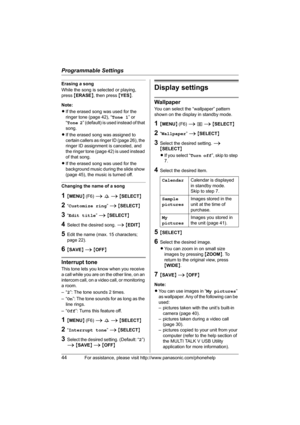 Page 44Programmable Settings
44For assistance, please visit http://www.panasonic.com/phonehelp
Erasing a song
While the song is selected or playing, 
press {ERASE}, then press {YES}.
Note:
LIf the erased song was used for the 
ringer tone (page 42), “Tone 1” or 
“Tone 2” (default) is used instead of that 
song.
LIf the erased song was assigned to 
certain callers as ringer ID (page 26), the 
ringer ID assignment is canceled, and 
the ringer tone (page 42) is used instead 
of that song.
LIf the erased song was...