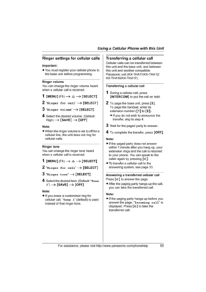 Page 55Using a Cellular Phone with this Unit
For assistance, please visit http://www.panasonic.com/phonehelp55
Ringer settings for cellular calls
Important:
LYou must register your cellular phone to 
the base unit before programming.
Ringer volume
You can change the ringer volume heard 
when a cellular call is received.
1{MENU} (F6) i s i {SELECT}
2“Ringer for cell” i {SELECT}
3“Ringer volume” i {SELECT}
4Select the desired volume. (Default: 
High) i {SAVE} i {OFF}
Note:
LWhen the ringer volume is set to off...