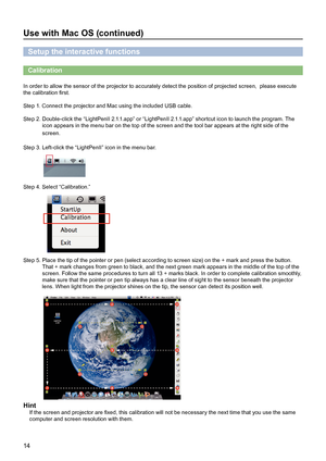 Page 1414
Use with Mac OS (continued)
Setup the interactive functions
Calibration
In order to allow the sensor of the projector to accurately detect the position of projected screen,  please execute 
the calibration first.
Step 1. Connect the projector and Mac using the included USB cable.
Step 2.  Double-click the “LightPenII 2.1.1.app” or “LightPenII 2.1.1.app” shortcut icon to launch the program. The 
icon appears in the menu bar on the top of the screen and the tool bar appears at the right side of the...