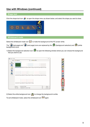 Page 99
Use with Windows (continued)
Shape tool 
Click the shape tool icon  to open the shape menu as shown below, and select the shape you want to draw.
Whiteboard mode  
Select the whiteboard mode icon  to make the background of the PC screen white.
The 
 (last page) and  (next page) icons are replaced by the  (background selection) and  (white 
background) icons.
1)   Select the background selection icon 
 to open the following window where you can choose the background 
that you want to use.
2) Select the...