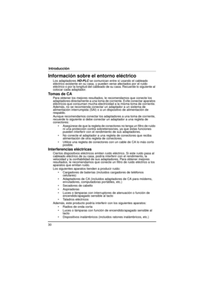 Page 3030
Introducción
Información sobre el entorno eléctrico
Los adaptadores HD-PLC se comunican entre sí usando el cableado 
eléctrico existente en su casa, y pueden verse afectados por el ruido 
eléctrico o por la longitud del cableado de su casa. Recuerde lo siguiente al 
colocar cada adaptador.
To m a s  d e  C A
Para obtener los mejores resultados, le recomendamos que conecte los 
adaptadores directamente a una toma de  corriente. Evite conectar aparatos 
eléctricos que consuman mucha electricidad a la...