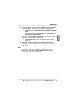 Page 3737[Para obtener asistencia, por favor llame: 1-800-272-7033]
Instalación
6.Presione el SETUP botón  en ambos adaptadores durante 1 segundo 
aproximadamente. El orden en que se presionen es irrelevante.
 El indicador  PLC de cada adaptador comenzará a parpadear en 
verde.
 Asegúrese de presionar el botón  SETUP de cada adaptador con 
3 segundos de intervalo entre sí.
7.Cuando el indicador  PLC de cada adaptador se encienda en verde, el 
registro se habrá realizado correctamente.
 Si los indicadores...