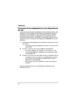 Page 4040
Instalación
Conexión de los adaptadores a los dispositivos 
de red
Una vez que haya colocado los adaptadores donde pretende usarlos y esté 
satisfecho con los resultados de las pruebas de velocidad de red de los 
terminales (consulte página 41), siga el procedimiento que se detalla a 
continuación para conectar sus adaptadores a los dispositivos de red 
(enrutador de banda ancha, concentrador, computadora, impresora de red, 
cámara de red, etc.). De esta forma, integrará la red  HD-PLC con su red...