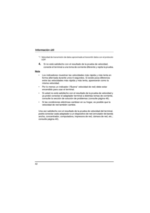 Page 4242
Información útil
4.Si no está satisfecho con el resultado de la prueba de velocidad, 
conecte el terminal a una toma de corriente diferente y repita la prueba.
Nota
 Los indicadores muestran las velocidades más rápida y más lenta en  forma alternada durante unos 6 segundos. Si existe poca diferencia 
entre las velocidades más rápida  y más lenta, aparecerán como la 
misma velocidad.
 Por lo menos un indicador (“Buena” velocidad de red) debe estar  encendido para usar el terminal.
 Si usted no está...