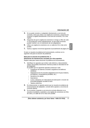 Page 4747[Para obtener asistencia, por favor llame: 1-800-272-7033]
Información útil
4.Si no puede conectar un adaptador directamente a una toma de 
corriente y tiene que utilizar una regleta de conectores, asegúrese de 
conectar la regleta directamente a una toma de corriente y no a otra 
regleta.
5.Asegúrese de que la regleta de conectores no tenga un filtro de ruido 
ni una protección contra sobretensiones, ya que estas funciones 
pueden interferir con el rendimiento de sus adaptadores.
6.Utilice una regleta...