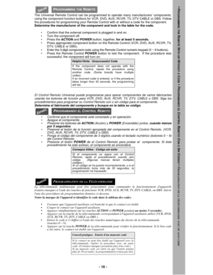 Page 10- 10 -
The Universal Remote Control can be programmed to operate many manufacturers’ components,
using the component function buttons for VCR, DVD, AUX, RCVR, TV, DTV CABLE or DBS. Follow
the procedures for programming your Remote Control with or without a code for the component.
Determine the manufacturer of the component and look in the table for the code. 
• Confirm that the external component is plugged in and on.
• Turn the component off.
• Press the ACTION and POWER button, together, for at least 5...