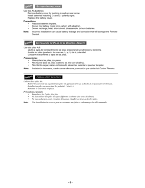 Page 6- 6 -
 
Use two AA batteries:
Remove battery cover by pushing in and up near arrow.
Install batteries matching (+) and (-) polarity signs.
Replace the battery cover.
Precautions
• Replace batteries in pairs.
• Do not mix battery types (zinc carbon with alkaline).
• Do not recharge, heat, short-circuit, disassemble, or burn batteries.
Note:Incorrect installation can cause battery leakage and corrosion that will damage the Remote
Control.
 
Use dos pilas AA:
Quite la tapa del compartimiento de pilas...