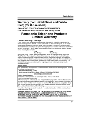 Page 11Warranty (For United States and Puerto
Rico
) (for U.S.A. users) 11Installation
TGA20(en-en)_1201_ver022.pdf   112012/12/01   19:54:55
PANASONIC CORPORATION OF NORTH AMERICA
One Panasonic Way, Secaucus, New Jersey 07094
Panasonic Telephone ProductsLimited Warranty
Limited Warranty CoverageIf your product does not work properly because of a defect in materials \
or workmanship,
Panasonic Corporation of North America (referred to as the warrantor) will, for the length
of the period indicated on the chart...