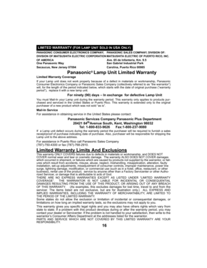 Page 16LIMITED WARRANTY (FOR LAMP UNIT SOLD INUSA ONLY)
16
PANASONIC CONSUMER ELECTRONICS COMPANY, PANASONIC SALES COMPANY, DIVISION OF:
DIVISION OF:MATSUSHITA ELECTRIC CORPORATION MATSUSHITA ELECTRIC OF PUERTO RICO, INC.
OF AMERICA
Ave. 65 de Infanteria, Km. 9.5
One Panasonic Way San Gabriel Industrial Park
Secaucus, New Jersey 07094 Carolina, Puerto Rico 00985
Panasonic®Lamp Unit Limited Warranty
Limited Warranty Coverage
If your Lamp unit does not work properly because of a defect in materials or...