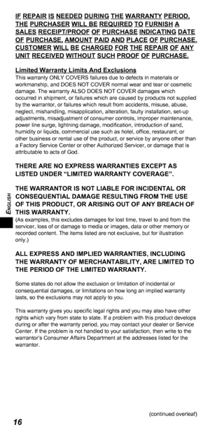 Page 16ENGLISH
16
IF REPAIR IS NEEDED DURING THE WARRANTY PERIOD, 
THE PURCHASER WILL BE REQUIRED TO FURNISH A 
SALES RECEIPT/PROOF OF PURCHASE INDICATING DATE 
OF PURCHASE, AMOUNT PAID AND PLACE OF PURCHASE. 
CUSTOMER WILL BE CHARGED FOR THE REPAIR OF ANY 
UNIT RECEIVED WITHOUT SUCH PROOF OF PURCHASE.
Limited Warranty Limits And Exclusions
This warranty ONLY COVERS failures due to defects in materials or 
workmanship, and DOES NOT COVER normal wear and tear or cosmetic 
damage. The warranty ALSO DOES NOT COVER...