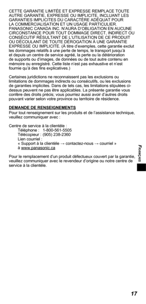 Page 37FRANÇAIS
17
CETTE GARANTIE LIMITÉE ET EXPRESSE REMPLACE TOUTE 
AUTRE GARANTIE, EXPRESSE OU IMPLICITE, INCLUANT LES 
GARANTIES IMPLICITES DU CARACTÈRE ADÉQUAT POUR 
LA COMMERCIALISATION ET UN USAGE PARTICULIER. 
PANASONIC CANADA INC. N’AURA D’OBLIGATION EN AUCUNE 
CIRCONSTANCE POUR TOUT DOMMAGE DIRECT, INDIRECT OU 
CONSÉCUTIF RÉSULTANT DE L’UTILISATION DE CE PRODUIT 
OU DÉCOULANT DE TOUTE DÉROGATION À UNE GARANTIE 
EXPRESSE OU IMPLICITE. (À titre d’exemples, cette garantie exclut 
les dommages relatifs à...