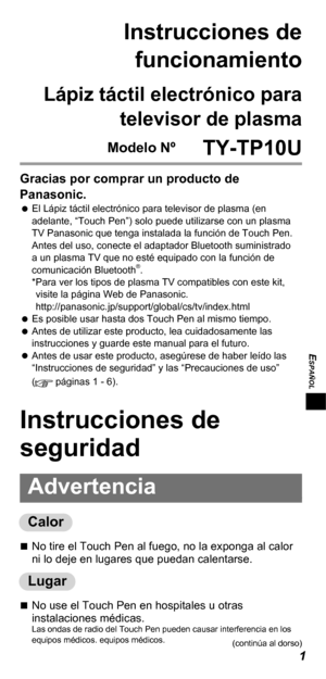 Page 391
ESPAÑOL
Instrucciones de 
funcionamiento
Lápiz táctil electrónico para 
televisor de plasma
 Modelo Nº TY-TP10U
Gracias por comprar un producto de 
Panasonic.
   
El Lápiz táctil electrónico para televisor de plasma (en 
adelante, “Touch Pen”) solo puede utilizarse con un plasma 
TV Panasonic que tenga instalada la función de Touch Pen.
Antes del uso, conecte el adaptador Bluetooth suministrado 
a un plasma TV que no esté equipado con la función de 
comunicación Bluetooth
®.
* Para ver los tipos de...