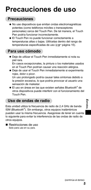 Page 435
ESPAÑOL
Precauciones de uso
Precauciones
   
No use dispositivos que emitan ondas electromagnéticas 
potentes (como teléfonos móviles o transceptores 
personales) cerca del Touch Pen. De tal manera, el Touch 
Pen podría funcionar incorrectamente.
   
El Touch Pen no puede funcionar correctamente a 
temperaturas altas o bajas. Utilícelas dentro del rango de 
temperaturas especiﬁ cadas de uso (
 página 15).
Para uso cómodo
   
Deje de utilizar el Touch Pen inmediatamente si nota su 
piel rara.
En casos...