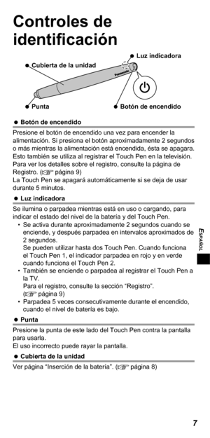 Page 457
ESPAÑOL
Controles de 
identiﬁ cación
   
Botón de encendido    
Punta
   
Luz indicadora
   
Cubierta de la unidad
   
Botón de encendido
Presione el botón de encendido una vez para encender la 
alimentación. Si presiona el botón aproximadamente 2 segundos 
o más mientras la alimentación está encendida, ésta se apagara.
Esto también se utiliza al registrar el Touch Pen en la televisión. 
Para ver los detalles sobre el registro, consulte la página de 
Registro. (
 página 9)
La Touch Pen se apagará...