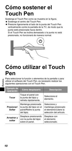 Page 4810
ESPAÑOL
Cómo sostener el 
Touch Pen
Sostenga el Touch Pen como se muestra en la ﬁ gura.
   
Sostenga el centro del Touch Pen.
   
Presione ligeramente el lado de la punta del Touch Pen 
verticalmente contra la pantalla de la TV, de modo que la 
punta esté presionada hacia dentro.
Si el Touch Pen se inclina demasiado o la punta no está 
presionada, no funcionará de manera normal.
Cómo utilizar el Touch 
Pen
Para seleccionar la función o elementos de la pantalla o para 
utilizar el software del Touch...