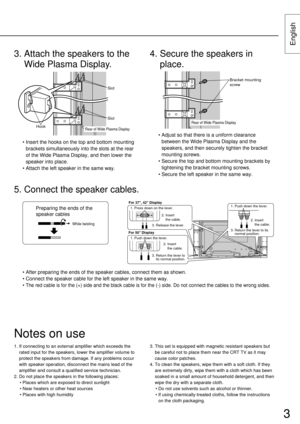 Page 33
English
• Adjust so that there is a uniform clearance
between the Wide Plasma Display and the
speakers, and then securely tighten the bracket
mounting screws.
• Secure the top and bottom mounting brackets by
tightening the bracket mounting screws.
• Secure the left speaker in the same way.
4. Secure the speakers in
place.
• Insert the hooks on the top and bottom mounting
brackets simultaneously into the slots at the rear
of the Wide Plasma Display, and then lower the
speaker into place.
• Attach the...