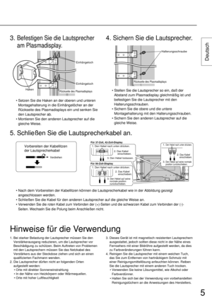 Page 55
Deutsch
• Stellen Sie die Lautsprecher so ein, daß der
Abstand zum Plasmadisplay gleichmäßig ist und
befestigen Sie die Lautsprecher mit den
Halterungsschrauben.
• Sichern Sie die obere und die untere
Montagehalterung mit den Halterungsschrauben.
• Sichern Sie den anderen Lautsprecher auf die
gleiche Weise.
4. Sichern Sie die Lautsprecher.
• Setzen Sie die Haken an der oberen und unteren
Montagehalterung in die Einhängelöcher an der
Rückseite des Plasmadisplays ein und senken Sie
den Lautsprecher ab.
•...