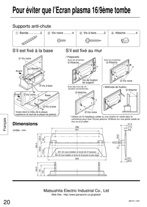 Page 20Français
20
Pour éviter que l’Ecran plasma 16/9ème tombe
S’il est fixé à la base S’il est fixé au mur
AvantAvant
Vis noire
Bande
Base
Bande
Vis à bois
Vis à bois
Vis noire
Vissez dans le milieu de la plaque 
supérieure du bord de la plaque de plafond.

Vis noireAttache
Attache • Préparatifs
• Méthode de fixation
Avec les enceintes
Avec des trous de vis
 (produit conventionnel)Sans les enceintes
Vis noire AttacheAttacheVis de fixation 
de support
Supports anti-chute
M0701-1091
Matsushita Electric...