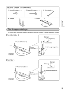 Page 1111
Deutsch
11
Die Stangen anbringen
Bauteile für den Zusammenbau
Kurze Schrauben.... 4Lange Schrauben.... 4
Stangen ........... 2
Klemmstreifen.... 1
Stand ........... 1
Basis
Stand
Stangen
Stangen
Markierung
MarkierungDie Markierungen angleichen.
Die Markierungen angleichen.
Kurze Schrauben
Kurze Schrauben
Kurze
Schrauben
Kurze
Schrauben
Für 42-Zoll/50-Zoll
Für 37-Zoll
Die linke und rechte Stange an der Oberfläche der Basis mit den kurzen Schrauben      wie oben gezeigt sicher anbringen.
Stand 