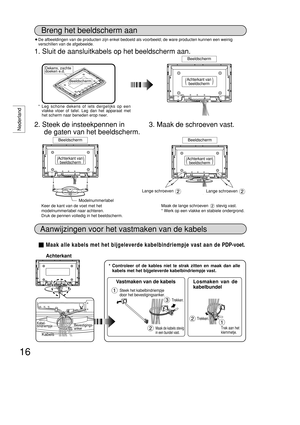 Page 16Nederland
16
Breng het beeldscherm aan
Achterkant
Aanwijzingen voor het vastmaken van de kabels
Maak alle kabels met het bijgeleverde kabelbindriempje vast aan dePDP-voet.
* Controleer of de kables niet te strak zitten en maak dan alle
kabels met het bijgeleverde kabelbindriempje vast.
Vastmaken van de kabels
Steek het kabelbindriempje
door het bevestigingsanker.
Trekken.
Maak de kabels stevig
in een bundel vast.
Losmaken van de
kabelbundel
Trekken.
Trek aan het
klemmetje.
Kabel-
bindriempje
Kabels
Maak...