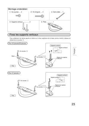 Page 2323
Français
Fixez les supports verticaux
Montage-onderdelen
Vis courtes .... 4Vis longues .... 4
Supports verticaux............... 2
Serre-câble.... 1
Pied ............... 1
Base
Pied
Supports vertical
Supports vertical
Repère embouti
Repère emboutiAlignez les repères
emboutis.
Alignez les repères
emboutis.
Vis courtes
Vis courtes
Vis courtes
Vis courtes
Pour 42 pouces/50 pouces
Pour 37 pouces
Fixez solidement les barres gauche et droite sur la face supérieure de la base comme montré ci-dessus en...