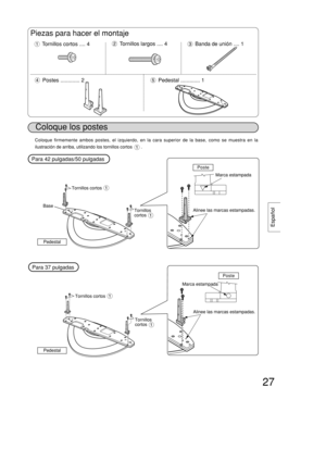 Page 2727
Español
27
Coloque los postes
Piezas para hacer el montaje
Tornillos cortos .... 4Tornillos largos .... 4
Postes ............. 2
Banda de unión.... 1
Pedestal ............. 1
Base
Pedestal
Poste
Poste
Marca estampada
Marca estampadaAlinee las marcas estampadas.
Alinee las marcas estampadas.
Tornillos cortos
Tornillos cortosTornillos
cortos
Coloque firmemente ambos postes, el izquierdo, en la cara superior de la base, como se muestra en la
ilustración de arriba, utilizando los tornillos cortos       ....
