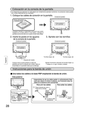 Page 28Español
28
Colocación en la consola de la pantalla
1. Coloque los cables de conexión en la pantalla.
Vista posterior
2. Inserte los postes en los agujeros
de la consola de la pantalla.
3. Apriete con los tornillos
* Coloque mantas o materiales similares que estén
limpios en un piso plano o una mesa, y ponga la
pantalla encima de ellos con la parte frontal hacia abajo.
Mantas, paños blandos
o materiales similares.
Consola de
la pantalla
Instrucciones para la banda de unión
Una todos los cables a la base...