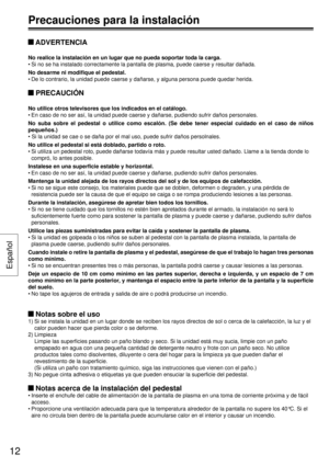 Page 12 ADVERTENCIA
No realice la instalación en un lugar que no pueda soportar toda la c\
arga.
• Si no se ha instalado correctamente la pantalla de plasma, puede caerse \
y resultar dañada.
No desarme ni modifique el pedestal.
• De lo contrario, la unidad puede caerse y dañarse, y alguna persona p\
uede quedar herida.
 PRECAUCIÓN
No utilice otros televisores que los indicados en el catálogo.
• En caso de no ser así, Ia unidad puede caerse y dañarse, pudiendo \
sufrir daños personales.
No suba sobre el...