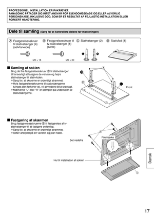 Page 17PROFESSIONEL INSTALLATION ER PÅKRÆVET.
PANASONIC PÅTAGER SIG INTET ANSVAR FOR EJENDOMSSKADE OG/ELLER ALVORLIG 
PERSONSKADE, INKLUSIVE DØD, SOM ER ET RESULTAT  A F  FEJLAGTIG INSTALLATION ELLER 
FORKERT HÅNDTERING.
Dele til samling (Sørg for at kontrollere delene før monteringen)
   Fastgørelsesskruer 
til stativstænger (4) 
(sølvfarvede)  Fastgørelsesskruer til 
tv-stativstænger (4)
 
(sorte)
   Stativstænger (2) Stativfod (1)
M5 × 18M5 × 30
LR
  Samling af soklen
Brug de fire fastgørelsesskruer  til...