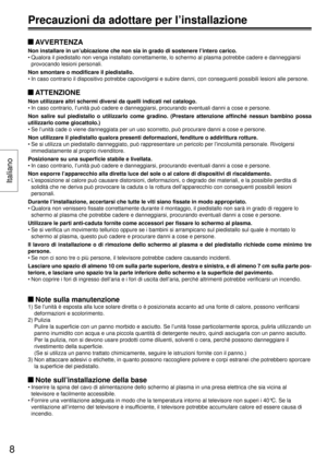 Page 8 AVVERTENZA
Non installare in un’ubicazione che non sia in grado di sostenere l’\
intero carico.
• Qualora il piedistallo non venga installato correttamente, lo schermo al\
 plasma potrebbe cadere e danneggiarsi provocando lesioni personali.
Non smontare o modificare il piedistallo.
• In caso contrario il dispositivo potrebbe capovolgersi e subire danni, c\
on conseguenti possibili lesioni alle persone.
 ATTENZIONE
Non utilizzare altri schermi diversi da quelli indicati nel catalogo.
• In caso contrario,...