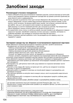 Page 104104
Українська
Рекомендації стосовно поводження
1)  Уважно вибирайте місце для встановлення плазмового дисплея, оскільки внаслідок дії світла або 
тепла (у разі розміщення поблизу нагрівальних приладів або під прямим сонячним промінням) він 
може втратити колір чи деформуватись.
2)  Чистіть дисплей за допомогою м’якої сухої ганчірки (бавовняної або фланелевої). Якщо пристрій 
занадто забруднений, спочатку змийте бруд розчином нейтрального
 миючого засобу, а потім 
протріть сухою ганчіркою. Не...