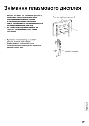 Page 111111
Українська
  Видаліть два гвинти для закріплення пристрою 
,
розташовані із заднього боку верхнього 
кронштейна для плазмового дисплея, 
встановленого на переносній підставці.  
  Зніміть шнур або кабель, що використовується 
для запобігання падінню пристрою.
  Від’єднайте шнур живлення та кабелі, що 
з’єднують плазмовий дисплей із іншими 
пристроями.
  Піднімаючи нижню частину плазмового 
дисплея, потягніть його на себе.
  Після
 видалення нижніх ізоляційних 
прокладок продовжуйте піднімати...