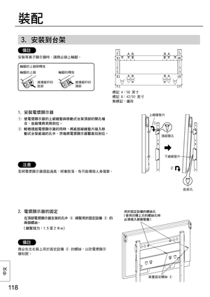 Page 11811 8
中⽂
3. 安裝到台架
備註
安裝等离子顯示器時，請務必鎖上輪腳。
1.  安裝電漿顯示器
  使電漿顯示器的上絕緣墊與移動式台架頂部的開孔嚙
合，並緩慢將其降到位。
  輕微提起電漿顯示器的同時，將底部絕緣墊片插入移
動式台架底端的孔中，然後將電漿顯示器豎直拉到位。
輪腳的上鎖
推操縱杆的
底部推操縱杆的
頂部 輪腳的釋放 輪腳的上鎖與釋放
2.  電漿顯示器的固定
  在頂部電漿顯示器支架的孔中 
 擰緊用於固定設備 
 的
兩個螺絲。
 （鎖緊扭力：1.5 至 2 N ∙m）
備註
務必在左右裝上用於固定設備 
 的螺絲，以防電漿顯示
器松脫。標記 A：58 英寸
標記 B：42/50 英寸
無標記：備用
AB BA
AB B
A
注意
若將電漿顯示器提起過高，將會跌落，有可能導致人身傷害。
裝配
頂部開孔 上絕緣墊片
底部孔 下絕緣墊片
  

用於固定設備的螺絲孔
（使用凹槽上方的螺絲孔時
必須插入絕緣墊圈）
裝置固定螺絲 
 