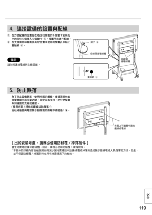 Page 11911 9
中⽂
4. 連接設備的設置與配線
  在方便配線的位置在左右支柱背面的 6 個管卡安裝孔
中的任何 5 個插入 5 個管卡 
。按圖所示進行配線。
  在支柱側面和背面及其它位置未使用的閒置孔中貼上
蓋貼紙 
。
備註
請勿將連接電線與主線混雜。
5. 防止跌落
  為了防止設備跌落，使用牢固的纜線，穿過頂部和底
部電漿顯示器支架之間，固定左右支柱，把它們緊緊
系到穩固的支柱或牆壁。
（使用市面上提供的纜線以防跌落。）
支柱或牆壁與電漿顯示器背面的距離不得超過 1 米。
市面上可購買牢固的
纜線或電線
  [ 出於安裝考慮，請務必使用防傾覆 / 掉落附件 ]
  發生地震時設備可能傾覆。因此，請務必使用防傾覆 / 掉落附件。 
 *  本部分的詳細內容旨在說明如何減少因地震導致本設備傾覆或掉落所造成顯示器損壞或人員傷害的方法。但是，
並不保證防傾覆 / 掉落附件在所有地震情況下均有效。
鉗子 

母線與各種線纜
蓋貼紙 
母線與
各種線纜 