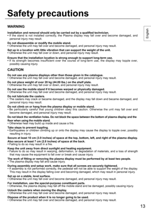 Page 1313
English
WARNING
Installation and removal should only be carried out by a qualified technician.
• If the stand is not installed correctly, the Plasma display may fall over and become damaged, and 
personal injury may result.
Do not disassemble or modify the mobile stand.
•  Otherwise the unit may fall over and become damaged, and personal injury may result.
Set up in a location with little vibration that can support the weight of the unit.
•  Otherwise the unit may fall over or down, and personal...