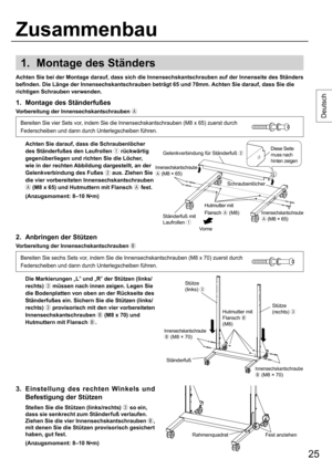 Page 2525
Deutsch
1.  Montage des Ständers
2.  Anbringen der Stützen
Vorbereitung der Innensechskantschrauben 
3.  Einstellung des rechten Winkels und 
Befestigung der Stützen
  Stellen Sie die Stützen (links/rechts) 
 so ein, 
dass sie senkrecht zum Ständerfuß verlaufen. 
Ziehen Sie die vier Innensechskantschrauben 
, 
mit denen Sie die Stützen provisorisch gesichert 
haben, gut fest.
  (Anzugsmoment: 8–10 N•m)
1.  Montage des Ständerfußes
Vorbereitung der Innensechskantschrauben 

Bereiten Sie vier Sets...