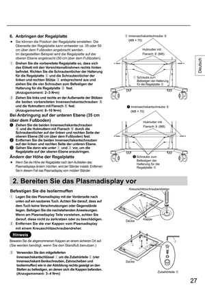 Page 2727
Deutsch
6.  Anbringen der Regalplatte
 ●  Sie können die Position der Regalplatte einstellen. Die 
Oberseite der Regalplatte kann entweder ca. 35 oder 50 
cm über dem Fußboden angebracht werden. 
  Im dargestellten Beispiel wird die Regalplatte auf der 
oberen Ebene angebracht (50 cm über dem Fußboden).
  
Drehen Sie die vorbereitete Regalplatte so, dass sich 
das Etikett mit den Vorsichtsmaßnahmen rechts hinten 
befindet. Richten Sie die Schraubenlöcher der Halterung 
für die Regalplatte 
 und die...