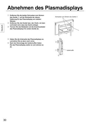 Page 3030
Deutsch
  Entfernen Sie die beiden Schrauben zum Sichern 
des Geräts 
 auf der Rückseite der oberen 
Halterung für das Plasmadisplay am mobilen 
Ständer.
  Entfernen Sie die Kordel bzw. den Draht, mit dem 
verhindert wird, dass das Gerät umkippt.
  Trennen Sie das Netzkabel und die Anschlusskabel 
des Plasmadisplays für andere Geräte ab.
  Heben Sie die Unterseite des Plasmadisplays an, 
und ziehen Sie es dann nach vorne.
  Nach der Demontage der Isoliermuffen heben 
Sie das Plasmadisplay weiter...