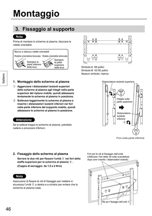 Page 4646
Italiano
3. Fissaggio al supporto
Nota
Prima di montare lo schermo al plasma, bloccare le 
rotelle orientabili.
1.  Montaggio dello schermo al plasma
  Agganciare i distanziatori isolanti superiori 
dello schermo al plasma agli intagli nella parte 
superiore del ripiano mobile, quindi abbassare 
lentamente lo schermo al plasma in posizione.
  Sollevare leggermente lo schermo al plasma e 
inserire i distanziatori isolanti inferiori nei fori 
nella parte inferiore del supporto mobile, quindi...