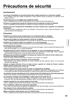 Page 4949
Français
Avertissement
Les travaux d’installation et de retrait doivent être confiés seulement à un technicien qualifié.
• Si le piédestal n’est pas installé correctement, l’écran plasma risque de basculer, de s’abîmer et de 
blesser quelqu’un.
Ne démontez pas ou ne modifiez pas le piédestal mobile.
•  Sinon, l’appareil pourrait tomber et être abîmé, ce qui pourrait entraîner des blessures.
Prévoyez un emplacement exempt de vibrations pouvant supporter le poids du piédestal.
•  Sinon, le piédestal...