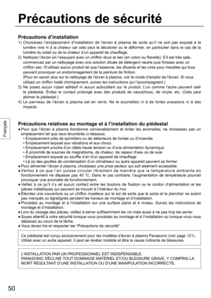 Page 5050
Français
Précautions d’installation
1)  Choisissez l’emplacement d’installation de l’écran à plasma de sorte qu’il ne soit pas exposé à la 
lumière vive ni à la chaleur car cela peut le décolorer ou le déformer, en particulier dans le cas de la 
lumière du soleil ou de la chaleur d’un appareil de chauffage. 
2)  Nettoyez l’écran en l’essuyant avec un chiffon doux et sec (en coton ou flanelle). S’il est très sale, 
commencez par un nettoyage avec une solution diluée de détergent neutre puis finissez...