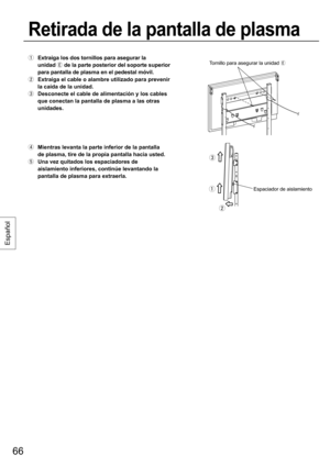 Page 6666
Español
  Extraiga los dos tornillos para asegurar la 
unidad 
 de la parte posterior del soporte superior 
para pantalla de plasma en el pedestal móvil.
  Extraiga el cable o alambre utilizado para prevenir 
la caída de la unidad.
  Desconecte el cable de alimentación y los cables 
que conectan la pantalla de plasma a las otras 
unidades.
  Mientras levanta la parte inferior de la pantalla 
de plasma, tire de la propia pantalla hacia usted.
  Una vez quitados los espaciadores de 
aislamiento...