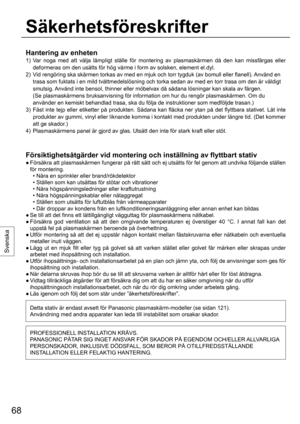 Page 6868
Svenska
Hantering av enheten
1)  Var noga med att välja lämpligt ställe för montering av plasmaskärmen då den kan missfärgas eller 
deformeras om den usätts för hög värme i form av solsken, element el.dyl.
2)  Vid rengöring ska skärmen torkas av med en mjuk och torr tygduk (av bomull eller flanell). Använd en 
trasa som fuktats i en mild tvättmedelslösning och torka sedan av med en torr trasa om den är väldigt 
smutsig. Använd inte bensol, thinner eller möbelvax då sådana lösningar kan skala av...