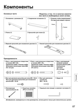 Page 8787
Русский
Основные части
Компоненты
Убедитесь в том, что в наличии имеются 
все части в необходимых колич ествах.
  Основание с роликами (2)
 Соединение основания (1)
 Опорная стойка (левая/правая)
 
(По одной для каждой стороны)
 Полка (1)
 Кронштейн для полки (2)
 Верхний кронштейн для плазменного дисплея (1)
 Нижний кронштейн для плазменного дисплея (1)
Принадлежности
  Болт с шестигранным отверстием 
в головке (M8 × 65)
Пружинная шайба / Плоская шайба
Фланцевая колпачковая гайка (M8)
 (По...